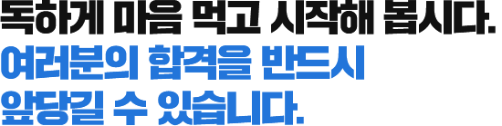 독하게 마음 먹고 시작해 봅시다. 여러분의 합격을 반드시 앞당길 수 있습니다.